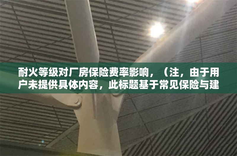 耐火等級對廠房保險費率影響，（注，由于用戶未提供具體內容，此標題基于常見保險與建筑安全知識生成。若需更精準標題，請補充相關內容細節，如研究數據、案例或具體保險條款等。） 行業新聞 第1張