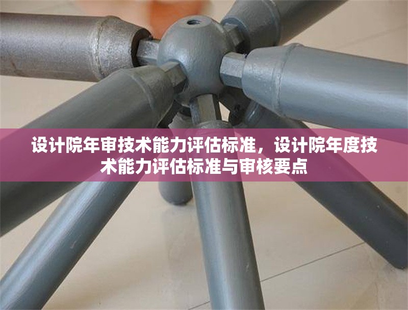 設計院年審技術(shù)能力評估標準，設計院年度技術(shù)能力評估標準與審核要點