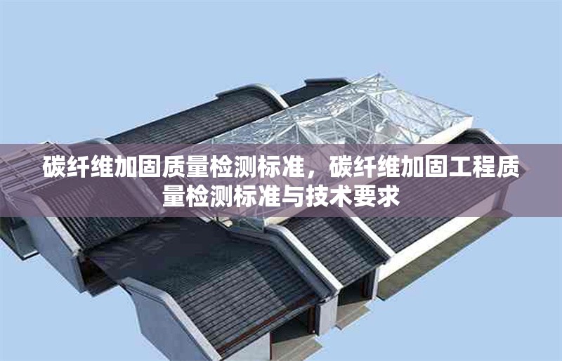 碳纖維加固質量檢測標準，碳纖維加固工程質量檢測標準與技術要求 行業(yè)新聞 第1張