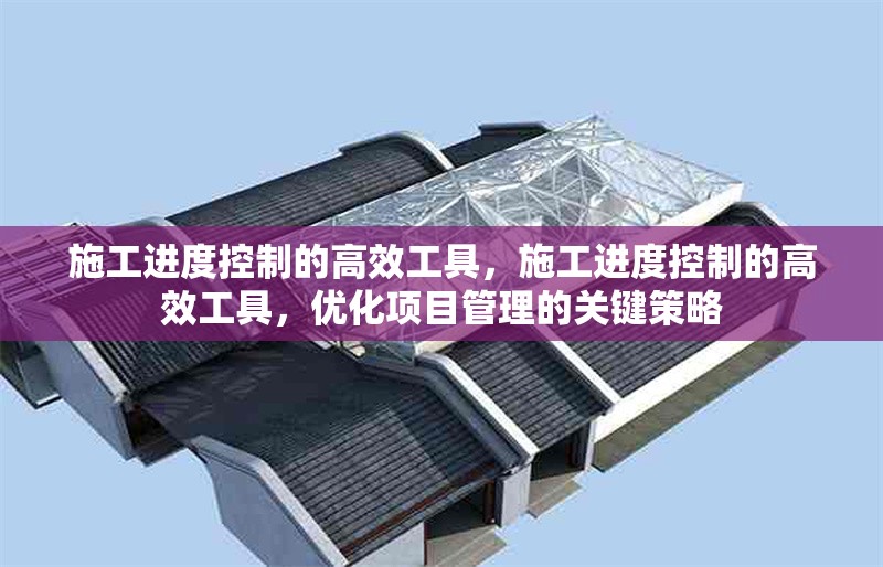 施工進度控制的高效工具，施工進度控制的高效工具，優化項目管理的關鍵策略