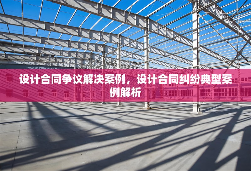 設(shè)計(jì)合同爭(zhēng)議解決案例，設(shè)計(jì)合同糾紛典型案例解析 行業(yè)新聞 第1張