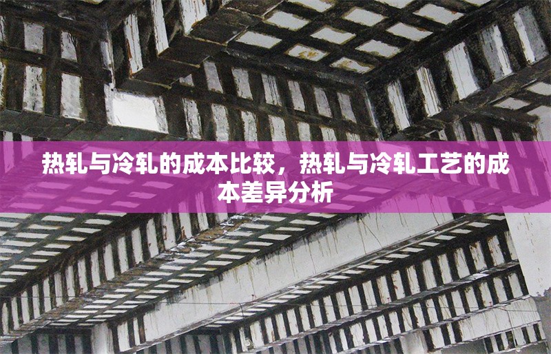 熱軋與冷軋的成本比較，熱軋與冷軋工藝的成本差異分析 行業新聞 第1張