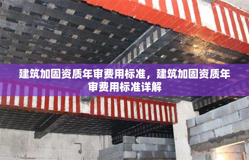 建筑加固資質(zhì)年審費(fèi)用標(biāo)準(zhǔn)，建筑加固資質(zhì)年審費(fèi)用標(biāo)準(zhǔn)詳解 行業(yè)新聞 第1張