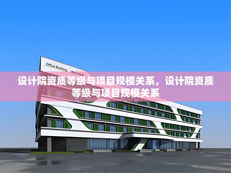 設計院資質等級與項目規模關系，設計院資質等級與項目規模關系