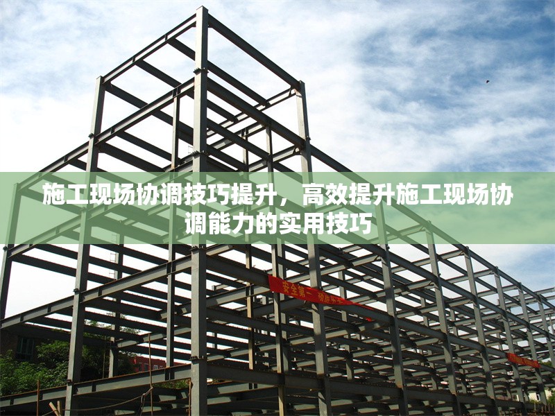 施工現場協調技巧提升，高效提升施工現場協調能力的實用技巧