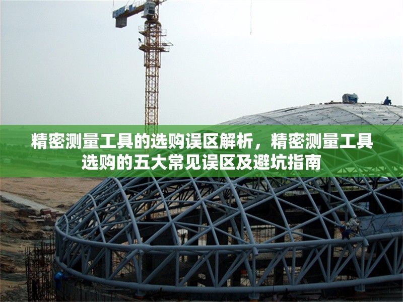精密測(cè)量工具的選購(gòu)誤區(qū)解析，精密測(cè)量工具選購(gòu)的五大常見誤區(qū)及避坑指南