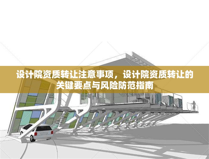 設(shè)計(jì)院資質(zhì)轉(zhuǎn)讓注意事項(xiàng)，設(shè)計(jì)院資質(zhì)轉(zhuǎn)讓的關(guān)鍵要點(diǎn)與風(fēng)險(xiǎn)防范指南