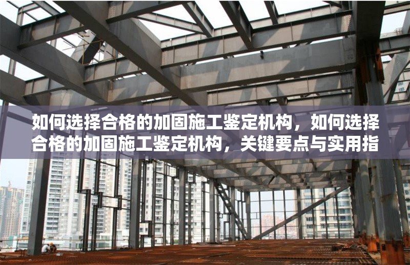 如何選擇合格的加固施工鑒定機構，如何選擇合格的加固施工鑒定機構，關鍵要點與實用指南 行業新聞 第1張