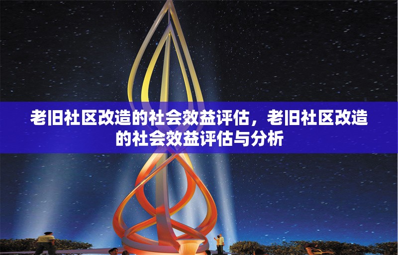 老舊社區改造的社會效益評估，老舊社區改造的社會效益評估與分析 行業新聞