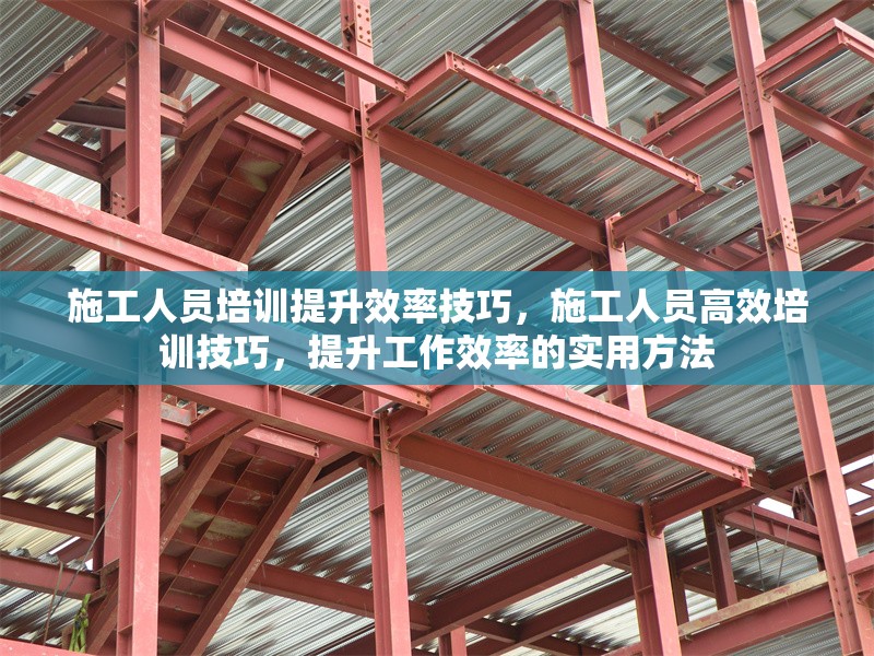 施工人員培訓提升效率技巧，施工人員高效培訓技巧，提升工作效率的實用方法