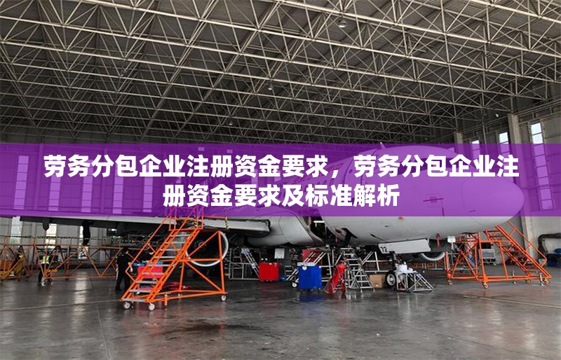 勞務分包企業注冊資金要求，勞務分包企業注冊資金要求及標準解析