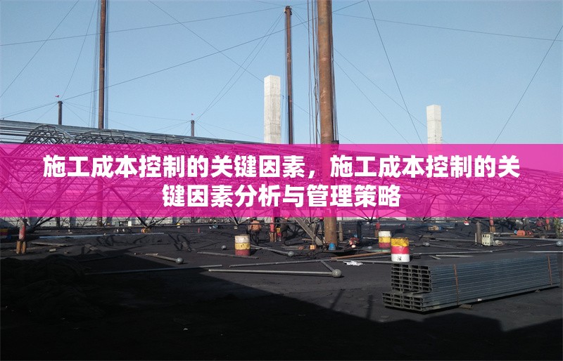 施工成本控制的關鍵因素，施工成本控制的關鍵因素分析與管理策略