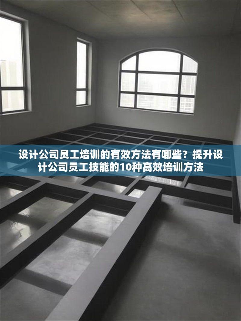 設計公司員工培訓的有效方法有哪些？提升設計公司員工技能的10種高效培訓方法