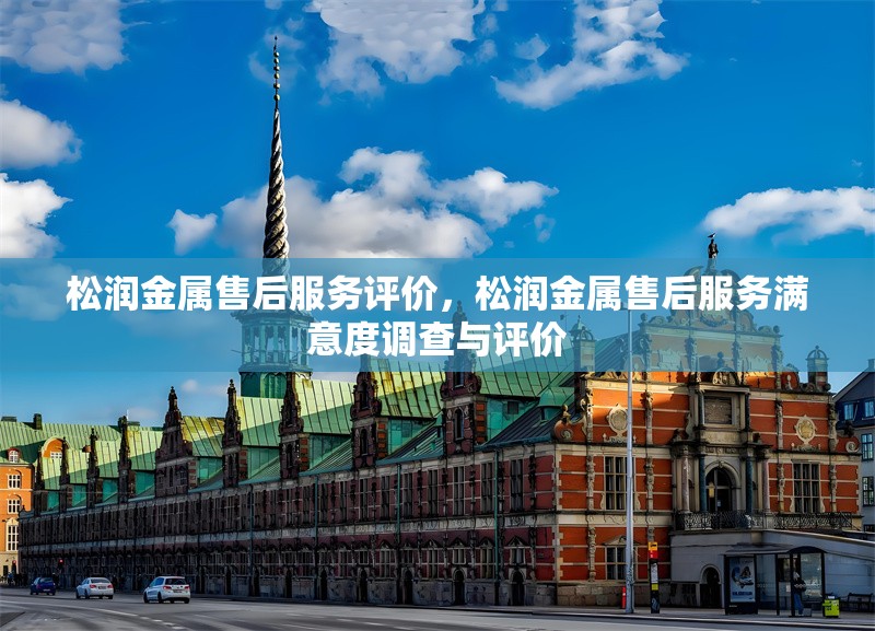 松潤金屬售后服務評價，松潤金屬售后服務滿意度調查與評價 行業新聞