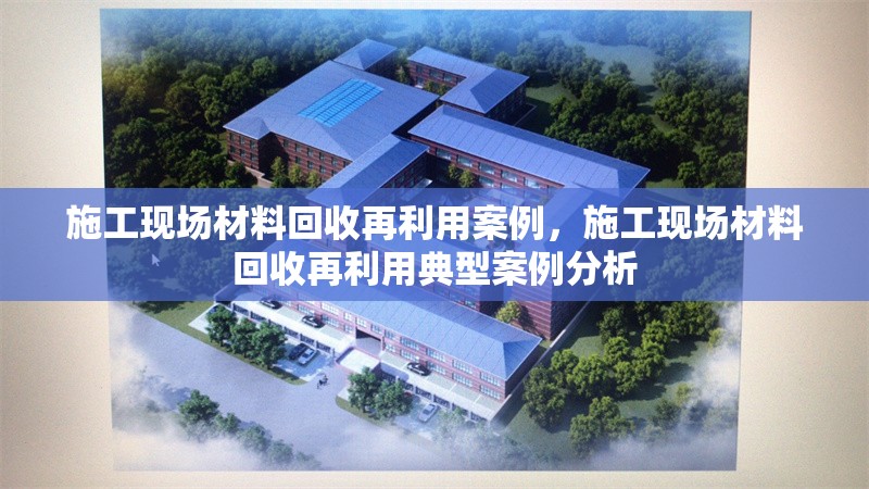 施工現(xiàn)場材料回收再利用案例，施工現(xiàn)場材料回收再利用典型案例分析 行業(yè)新聞 第1張