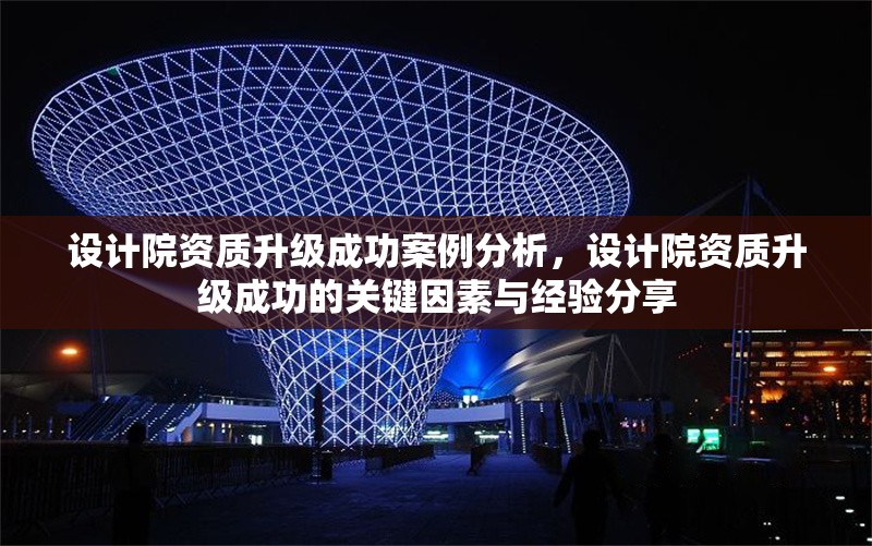 設(shè)計(jì)院資質(zhì)升級(jí)成功案例分析，設(shè)計(jì)院資質(zhì)升級(jí)成功的關(guān)鍵因素與經(jīng)驗(yàn)分享