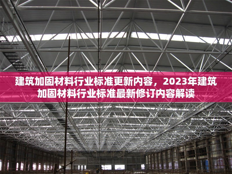 建筑加固材料行業(yè)標(biāo)準(zhǔn)更新內(nèi)容，2023年建筑加固材料行業(yè)標(biāo)準(zhǔn)最新修訂內(nèi)容解讀