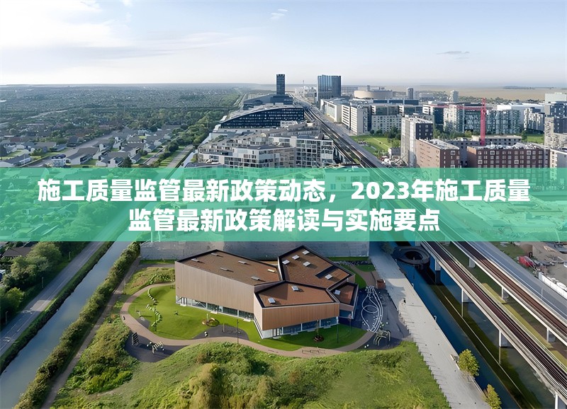 施工質量監管最新政策動態，2023年施工質量監管最新政策解讀與實施要點 行業新聞 第1張
