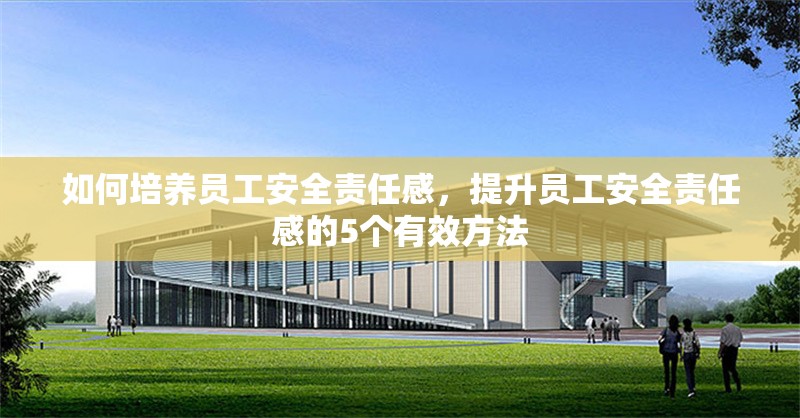 如何培養員工安全責任感，提升員工安全責任感的5個有效方法