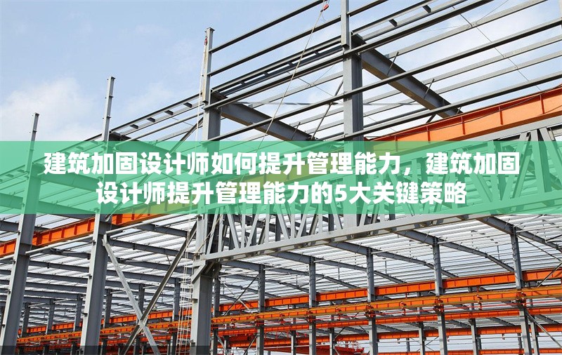 建筑加固設(shè)計(jì)師如何提升管理能力，建筑加固設(shè)計(jì)師提升管理能力的5大關(guān)鍵策略