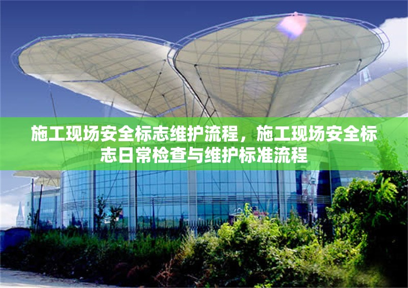 施工現(xiàn)場(chǎng)安全標(biāo)志維護(hù)流程，施工現(xiàn)場(chǎng)安全標(biāo)志日常檢查與維護(hù)標(biāo)準(zhǔn)流程