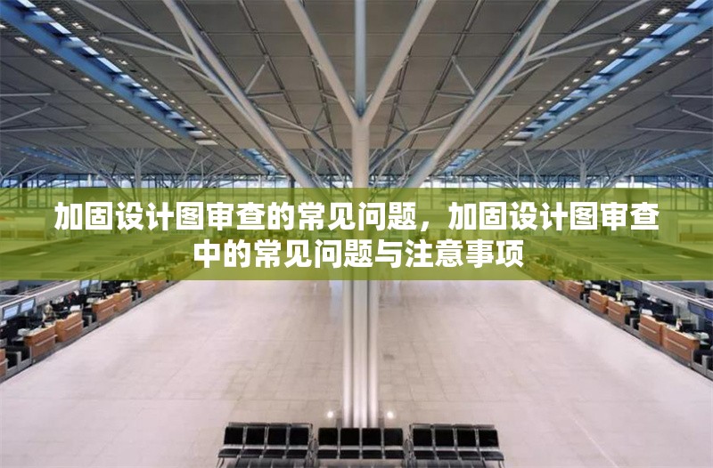 加固設計圖審查的常見問題，加固設計圖審查中的常見問題與注意事項