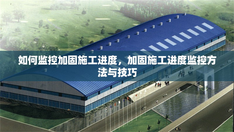 如何監(jiān)控加固施工進(jìn)度，加固施工進(jìn)度監(jiān)控方法與技巧