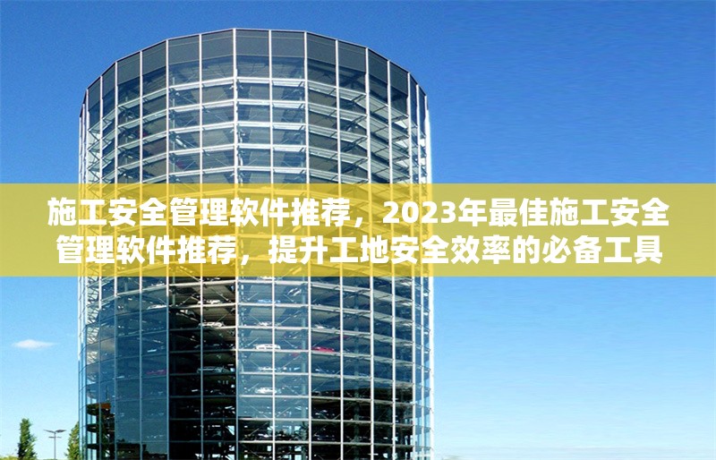 施工安全管理軟件推薦，2023年最佳施工安全管理軟件推薦，提升工地安全效率的必備工具 行業(yè)新聞 第1張