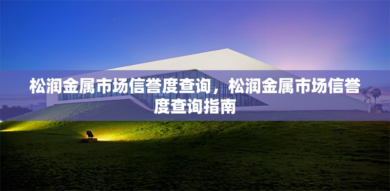松潤金屬市場信譽度查詢，松潤金屬市場信譽度查詢指南