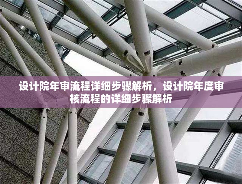 設(shè)計院年審流程詳細(xì)步驟解析，設(shè)計院年度審核流程的詳細(xì)步驟解析