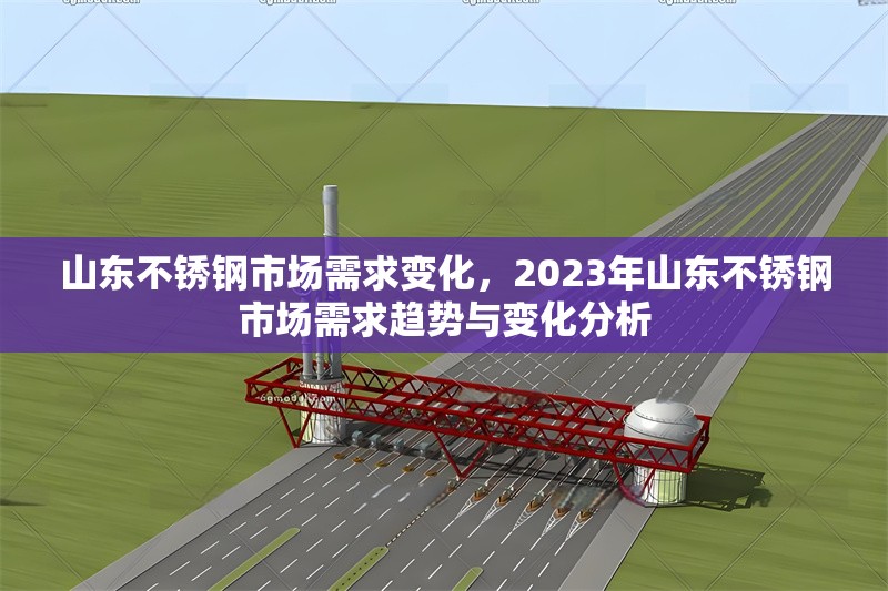 山東不銹鋼市場需求變化，2023年山東不銹鋼市場需求趨勢與變化分析
