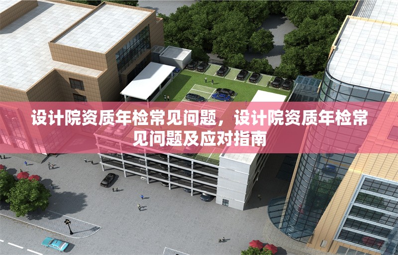 設(shè)計院資質(zhì)年檢常見問題，設(shè)計院資質(zhì)年檢常見問題及應(yīng)對指南