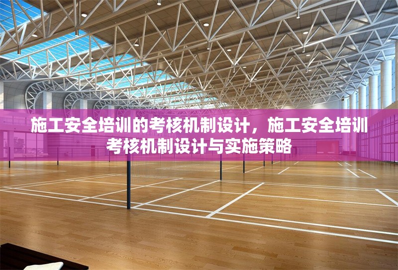 施工安全培訓的考核機制設計，施工安全培訓考核機制設計與實施策略