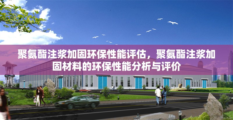 聚氨酯注漿加固環保性能評估，聚氨酯注漿加固材料的環保性能分析與評價