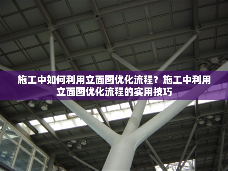 施工中如何利用立面圖優化流程？施工中利用立面圖優化流程的實用技巧