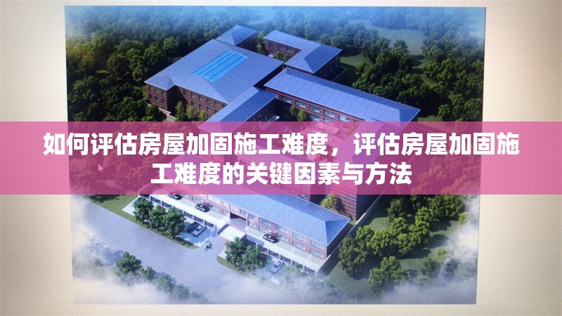 如何評估房屋加固施工難度，評估房屋加固施工難度的關鍵因素與方法
