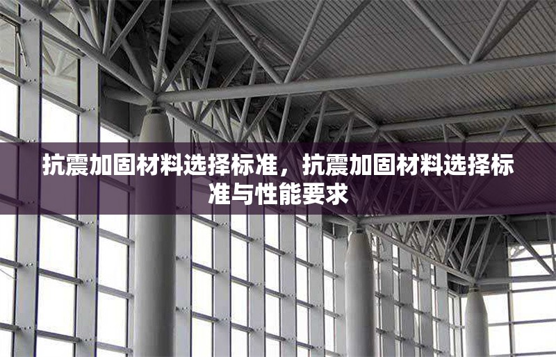 抗震加固材料選擇標(biāo)準(zhǔn)，抗震加固材料選擇標(biāo)準(zhǔn)與性能要求