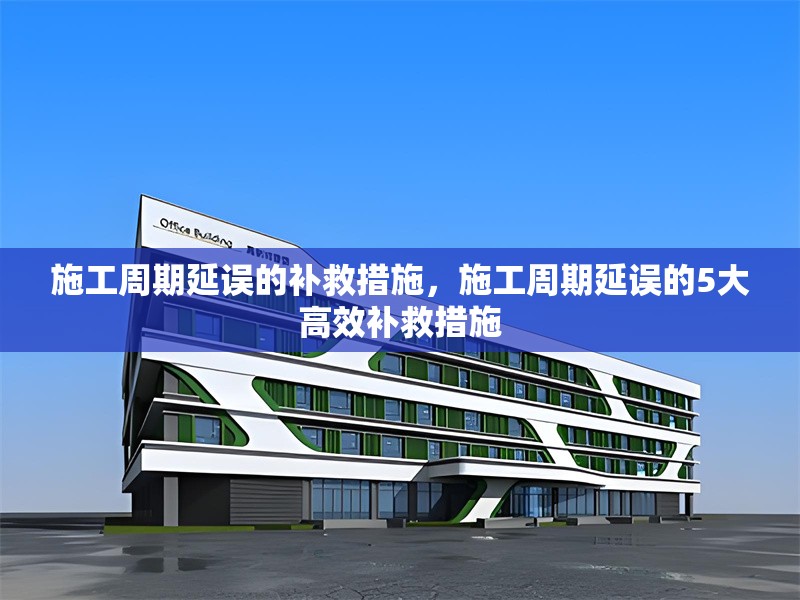 施工周期延誤的補(bǔ)救措施，施工周期延誤的5大高效補(bǔ)救措施