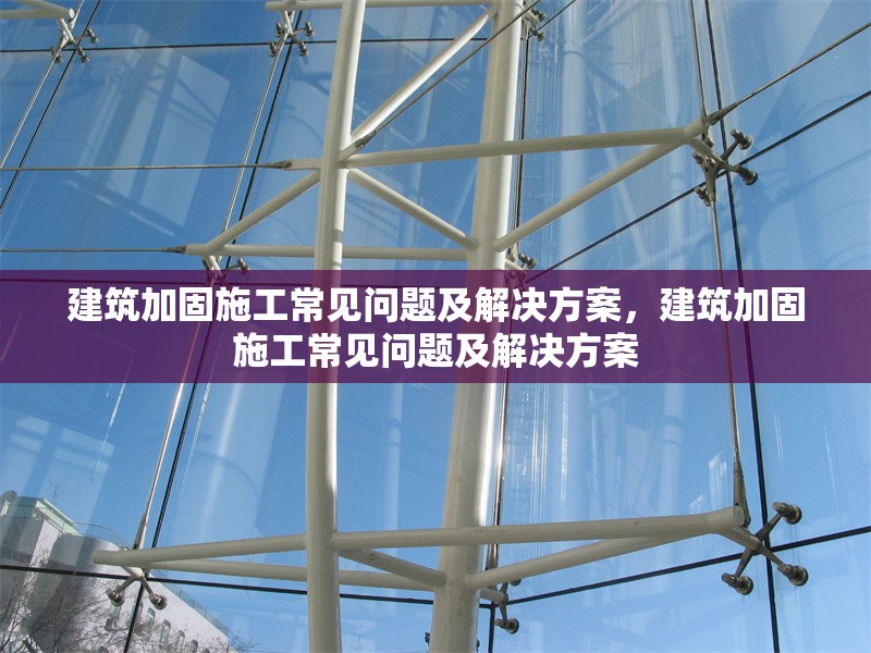 建筑加固施工常見問題及解決方案，建筑加固施工常見問題及解決方案