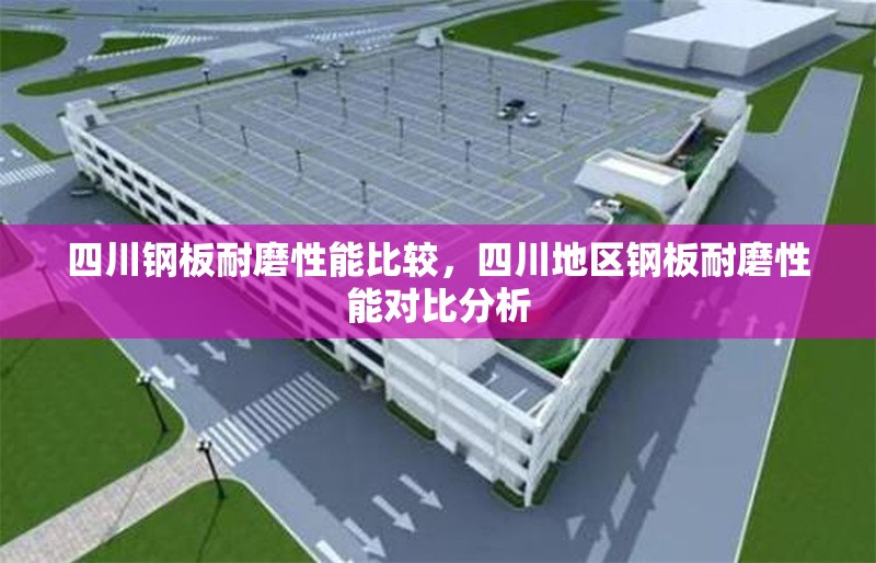 四川鋼板耐磨性能比較，四川地區(qū)鋼板耐磨性能對比分析