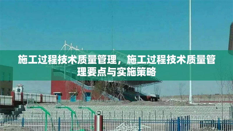 施工過程技術質量管理，施工過程技術質量管理要點與實施策略
