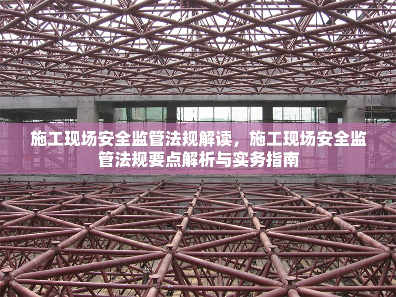 施工現(xiàn)場安全監(jiān)管法規(guī)解讀，施工現(xiàn)場安全監(jiān)管法規(guī)要點解析與實務指南