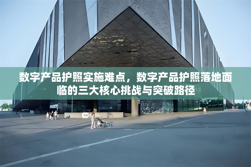 數字產品護照實施難點，數字產品護照落地面臨的三大核心挑戰與突破路徑