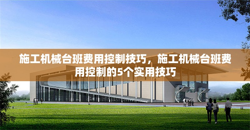 施工機械臺班費用控制技巧，施工機械臺班費用控制的5個實用技巧