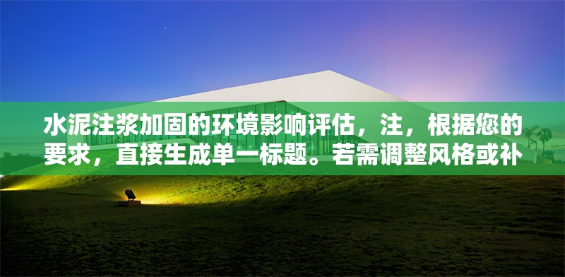 水泥注漿加固的環境影響評估，注，根據您的要求，直接生成單一標題。若需調整風格或補充副標題等，可隨時告知。
