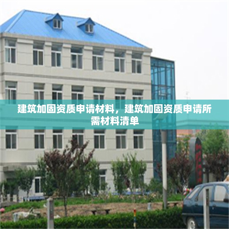 建筑加固資質申請材料，建筑加固資質申請所需材料清單