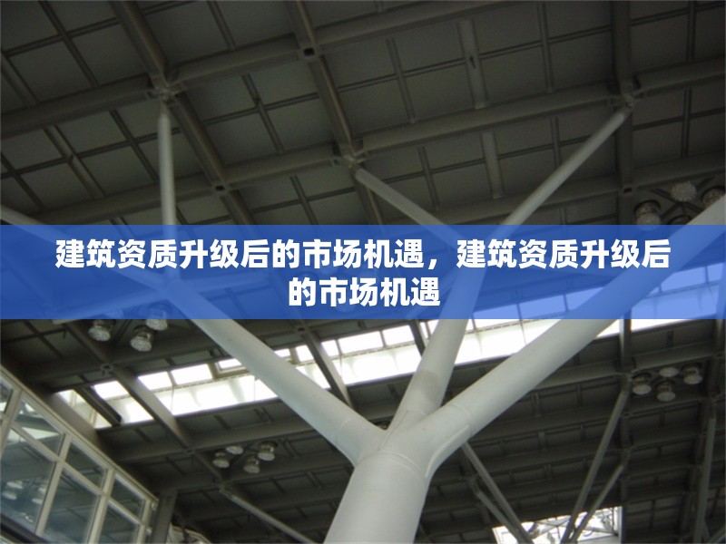 建筑資質(zhì)升級后的市場機遇，建筑資質(zhì)升級后的市場機遇