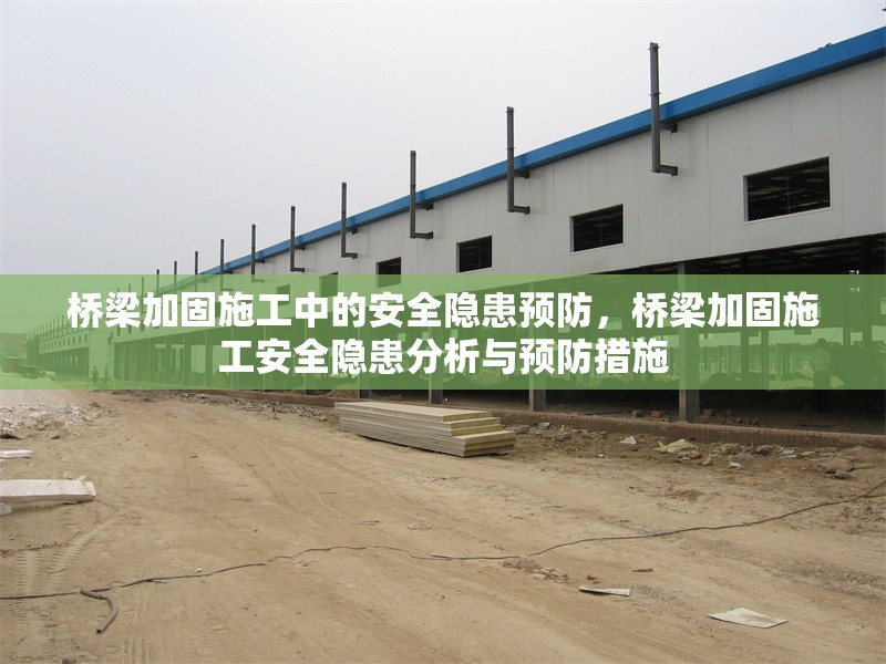 橋梁加固施工中的安全隱患預防，橋梁加固施工安全隱患分析與預防措施