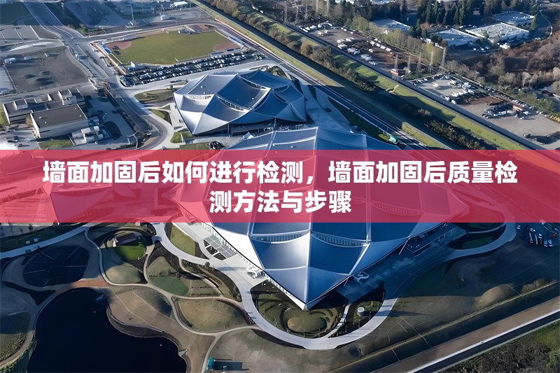 墻面加固后如何進行檢測，墻面加固后質量檢測方法與步驟，墻面加固后質量檢測方法與步驟詳解