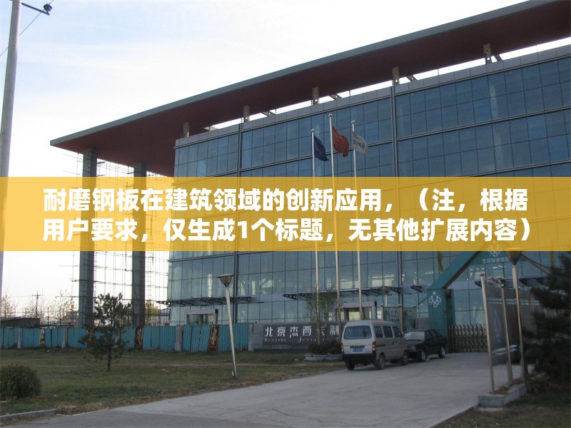 耐磨鋼板在建筑領域的創新應用，（注，根據用戶要求，僅生成1個標題，無其他擴展內容）